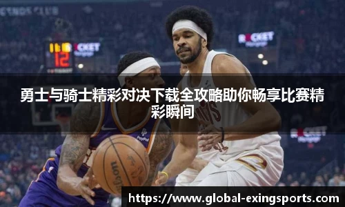 勇士与骑士精彩对决下载全攻略助你畅享比赛精彩瞬间