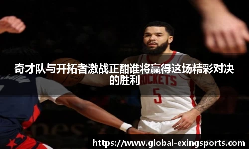 奇才队与开拓者激战正酣谁将赢得这场精彩对决的胜利